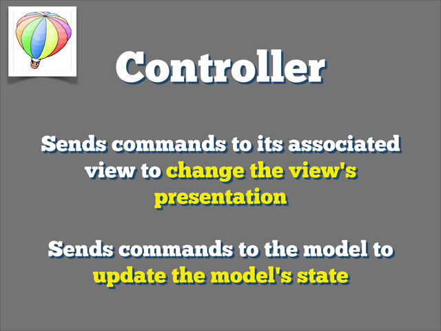 Controller
Sends commands to its associated
view to change the view's
presentation
!
Sends commands to the model to
update the model's state
