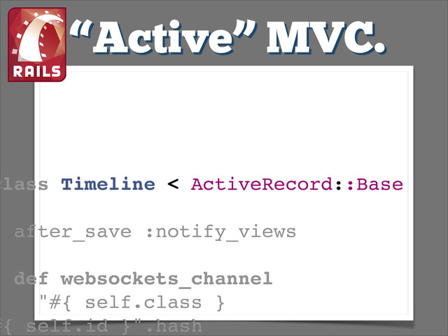 class Timeline < ActiveRecord::Base!
!
after_save :notify_views!
!
def websockets_channel!
"#{ self.class }
#{ self.id }".hash!
“Active” MVC.
