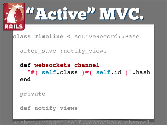 “Active” MVC.
class Timeline < ActiveRecord::Base!
!
after_save :notify_views!
!
def websockets_channel!
"#{ self.class }#{ self.id }".hash!
end!
!
private!
!
def notify_views!
Pusher.trigger(self.websockets_channel,
