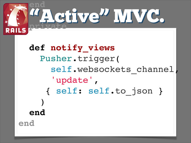 “Active” MVC.
end!
!
private!
!
def notify_views!
Pusher.trigger(!
self.websockets_channel,!
'update',!
{ self: self.to_json }!
)!
end!
end!
