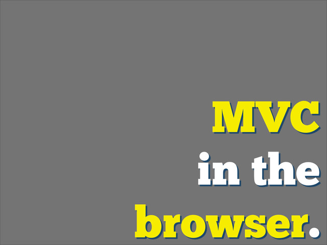 MVC
in the
browser.

