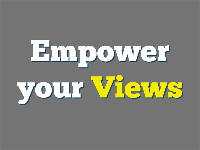 Empower
your Views

