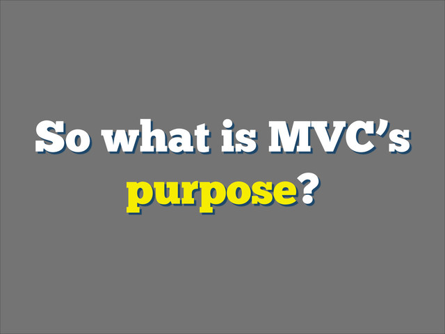 So what is MVC’s
purpose?
