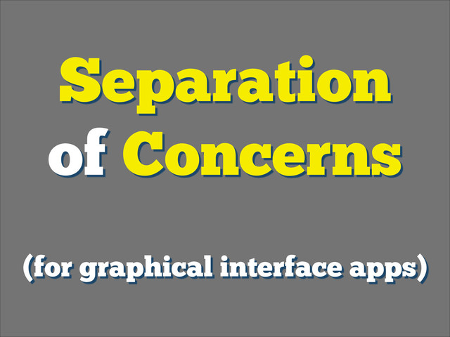 Separation
of Concerns
!
(for graphical interface apps)
