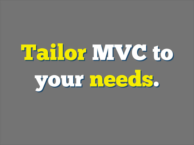 Tailor MVC to
your needs.

