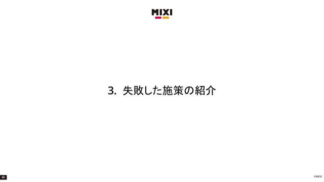 ©MIXI
3. 失敗した施策の紹介
46
