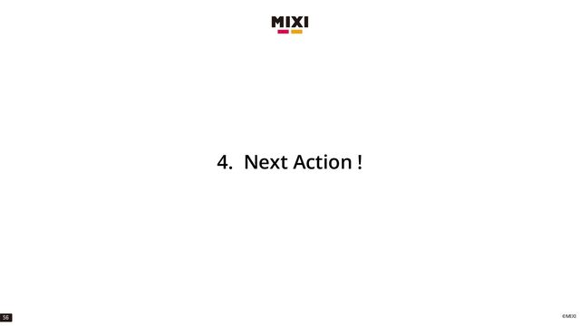©MIXI
4. Next Action !
56
