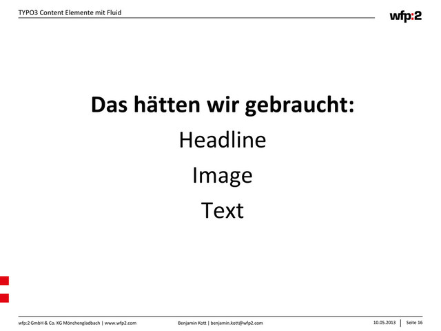 Benjamin Kott | benjamin.kott@wfp2.com 10.05.2013 Seite 16
wfp:2 GmbH & Co. KG Mönchengladbach | www.wfp2.com
TYPO3 Content Elemente mit Fluid
Das hätten wir gebraucht:
Headline
Image
Text
