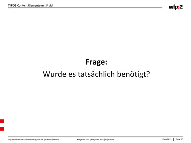 Benjamin Kott | benjamin.kott@wfp2.com 10.05.2013 Seite 26
wfp:2 GmbH & Co. KG Mönchengladbach | www.wfp2.com
TYPO3 Content Elemente mit Fluid
Frage:
Wurde es tatsächlich benötigt?
