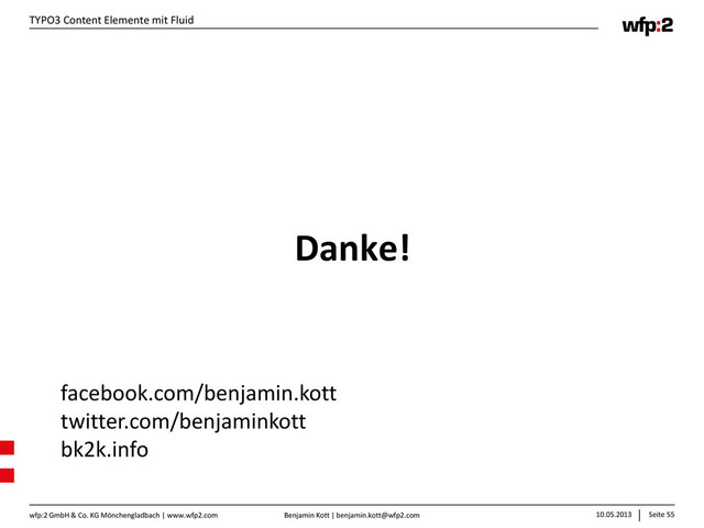 Benjamin Kott | benjamin.kott@wfp2.com 10.05.2013 Seite 55
wfp:2 GmbH & Co. KG Mönchengladbach | www.wfp2.com
TYPO3 Content Elemente mit Fluid
Danke!
facebook.com/benjamin.kott
twitter.com/benjaminkott
bk2k.info
