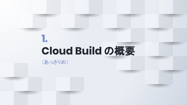 1.
Cloud Build の概要
（あっさりめ）
