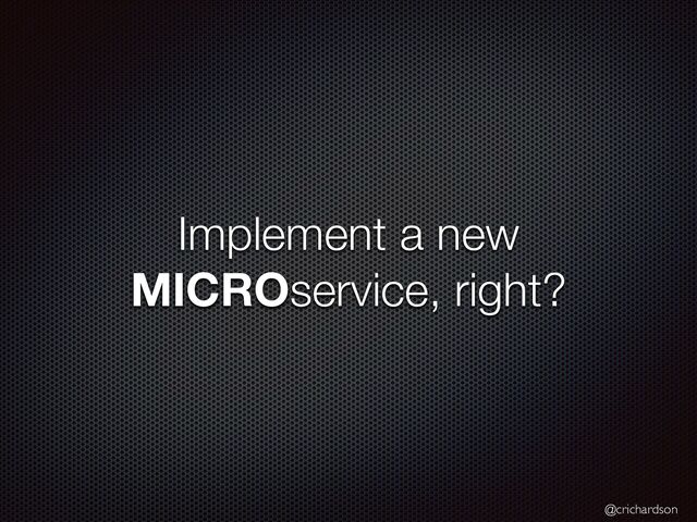@crichardson
Implement a new
MICROservice, right?

