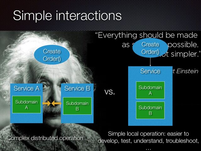 @crichardson
Simple interactions
Create


Order()
Service
Subdomain
A
Subdomain
B
Service B
Service A
Subdomain
A
Subdomain
B
Create


Order()
Complex distributed operation
Simple local operation: easier to
develop, test, understand, troubleshoot,
…
vs.
