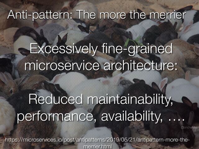 @crichardson
Anti-pattern: The more the merrier
Excessively
fi
ne-grained
microservice architecture:


Reduced maintainability,
performance, availability, ….
https://microservices.io/post/antipatterns/2019/05/21/antipattern-more-the-
merrier.html
