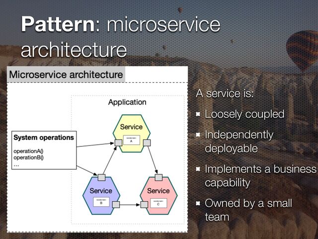 Pattern: microservice
architecture
A service is:


Loosely coupled


Independently
deployable


Implements a business
capability


Owned by a small
team
