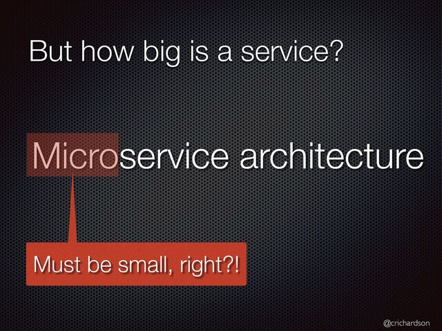 @crichardson
But how big is a service?
Microservice architecture
Must be small, right?!
