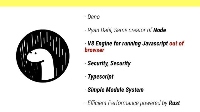 - Deno
- Ryan Dahl, Same creator of Node
- V8 Engine for running Javascript out of
browser
- Security, Security
- Typescript
- Simple Module System
- Eﬃcient Performance powered by Rust
