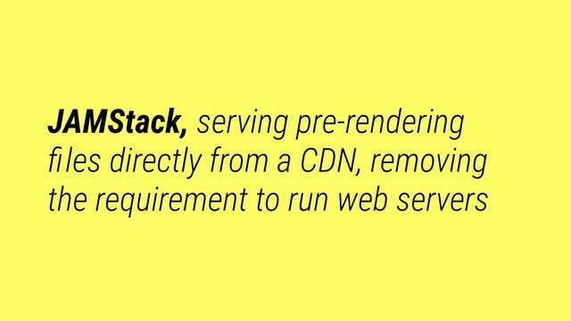 JAMStack, serving pre-rendering
ﬁles directly from a CDN, removing
the requirement to run web servers
