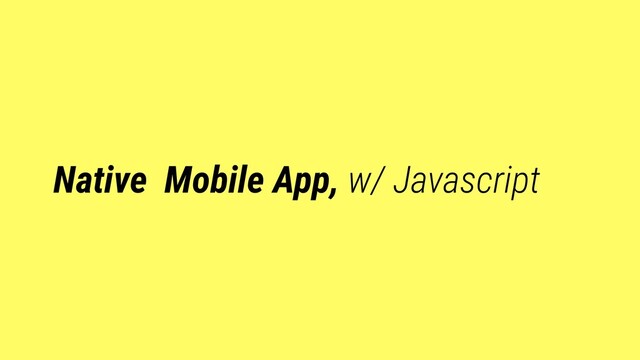 Native Mobile App, w/ Javascript
