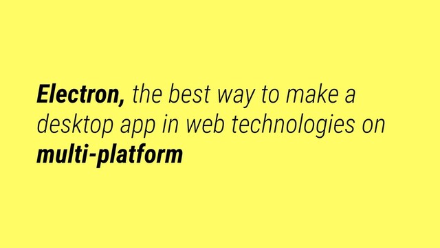 Electron, the best way to make a
desktop app in web technologies on
multi-platform
