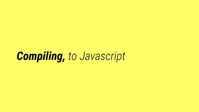 Compiling, to Javascript
