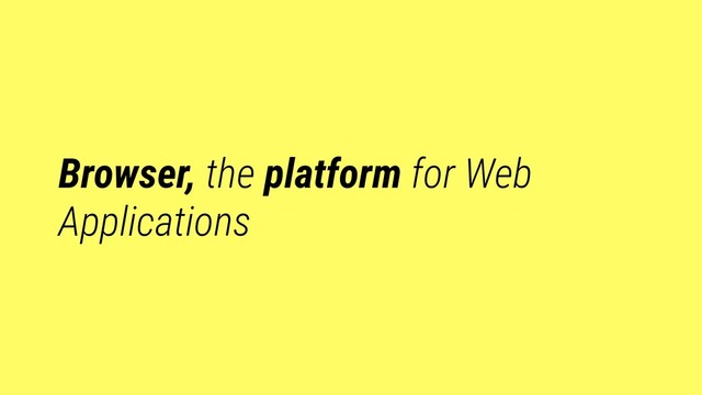 Browser, the platform for Web
Applications
