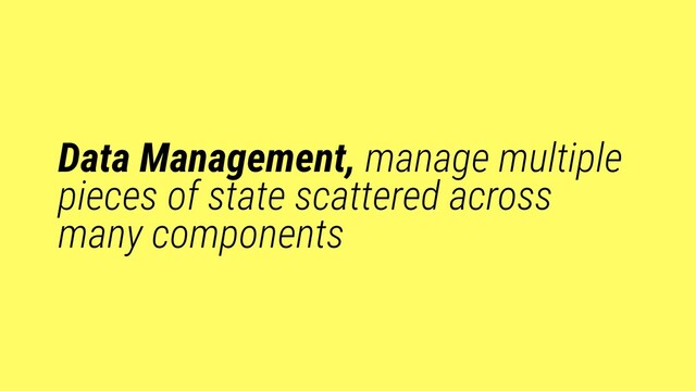 Data Management, manage multiple
pieces of state scattered across
many components
