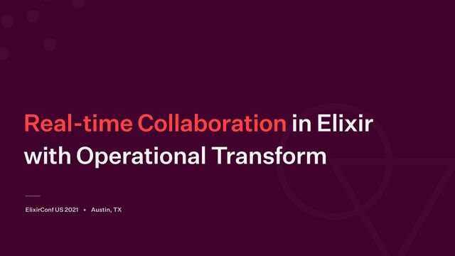 Real-time Collaboration in Elixir
with Operational Transform
ElixirConf US 2021 • Austin, TX
