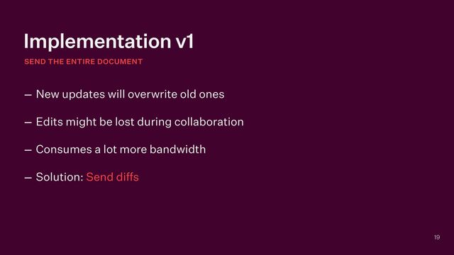 Implementation v1
SEND THE ENTIRE DOCUMENT
19
– New updates will overwrite old ones


– Edits might be lost during collaboration


– Consumes a lot more bandwidth


– Solution: Send diffs
