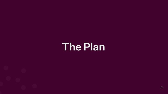 The Plan
03
