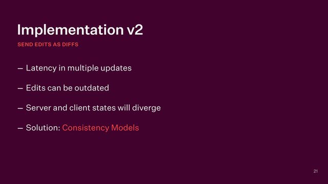 Implementation v2
SEND EDITS AS DIFFS
21
– Latency in multiple updates


– Edits can be outdated


– Server and client states will diverge


– Solution: Consistency Models
