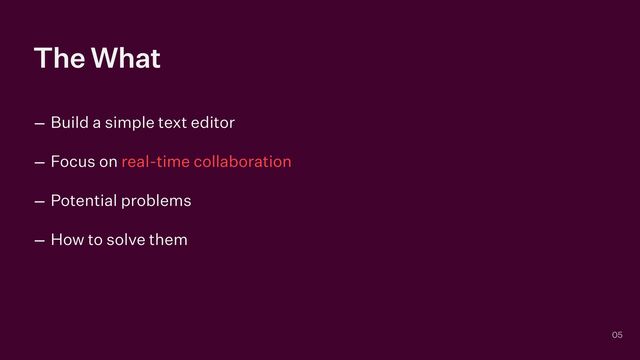 The What
– Build a simple text editor


– Focus on real-time collaboration


– Potential problems


– How to solve them
05
