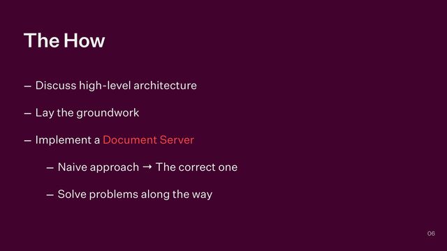 The How
– Discuss high-level architecture


– Lay the groundwork


– Implement a Document Server


– Naive approach → The correct one


– Solve problems along the way
06
