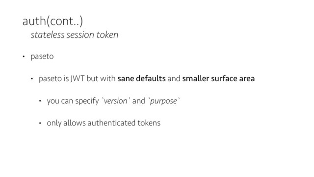 auth(cont..)
stateless session token
• paseto
• paseto is JWT but with sane defaults and smaller surface area
• you can specify `version` and `purpose`
• only allows authenticated tokens
