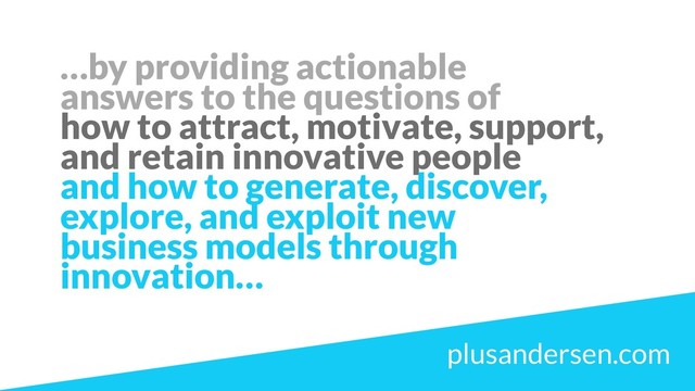 …by providing actionable
answers to the questions of
how to attract, motivate, support,
and retain innovative people
and how to generate, discover,
explore, and exploit new
business models through
innovation…
plusandersen.com
