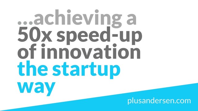 …achieving a  
50x speed-up
of innovation
the startup  
way
plusandersen.com
