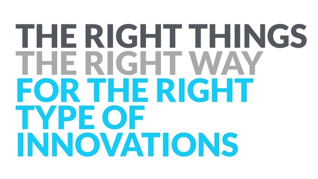 THE RIGHT THINGS
THE RIGHT WAY
FOR THE RIGHT
TYPE OF
INNOVATIONS
