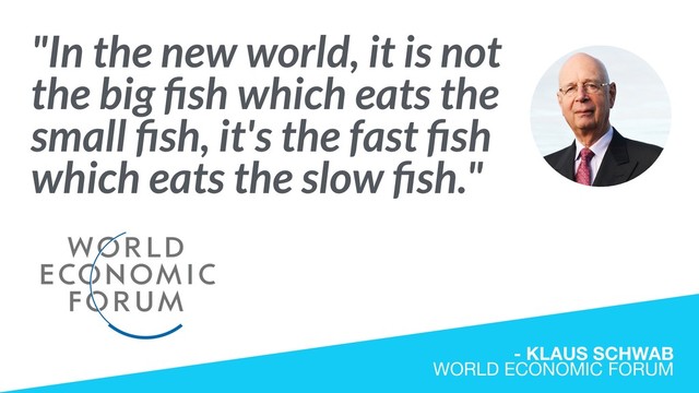 "In the new world, it is not 
the big ﬁsh which eats the
small ﬁsh, it's the fast ﬁsh
which eats the slow ﬁsh."
- KLAUS SCHWAB 
WORLD ECONOMIC FORUM
