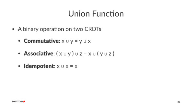 Union Func)on
• A binary opera-on on two CRDTs
• Commuta've: x ∪ y = y ∪ x
• Associa've: ( x ∪ y ) ∪ z = x ∪ ( y ∪ z )
• Idempotent: x ∪ x = x
25
