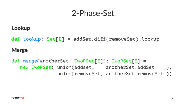 2-Phase-Set
Lookup
def lookup: Set[E] = addSet.diff(removeSet).lookup
Merge
def merge(anotherSet: TwoPSet[E]): TwoPSet[E] =
new TwoPSet( union(addset, anotherSet.addSet ),
union(removeSet, anotherSet.removeSet ))
41

