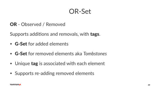 OR-Set
OR - Observed / Removed
Supports addi,ons and removals, with tags.
• G-Set for added elements
• G-Set for removed elements aka Tombstones
• Unique tag is associated with each element
• Supports re-adding removed elements
49
