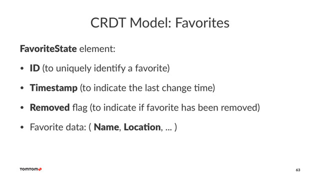 CRDT Model: Favorites
FavoriteState element:
• ID (to uniquely iden.fy a favorite)
• Timestamp (to indicate the last change .me)
• Removed ﬂag (to indicate if favorite has been removed)
• Favorite data: ( Name, Loca2on, ... )
63
