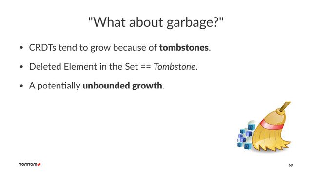 "What about garbage?"
• CRDTs tend to grow because of tombstones.
• Deleted Element in the Set == Tombstone.
• A poten?ally unbounded growth.
69
