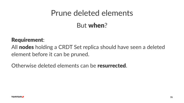 Prune deleted elements
But when?
Requirement:
All nodes holding a CRDT Set replica should have seen a deleted
element before it can be pruned.
Otherwise deleted elements can be resurrected.
70

