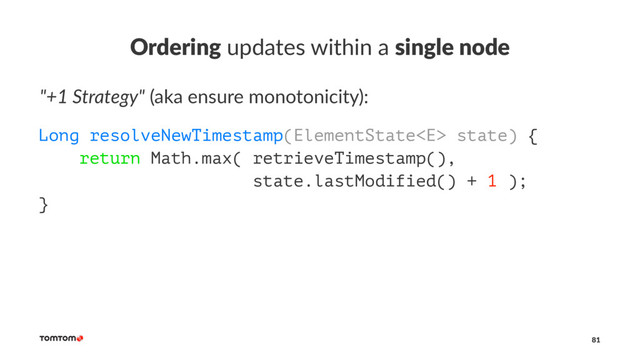 Ordering updates within a single node
"+1 Strategy" (aka ensure monotonicity):
Long resolveNewTimestamp(ElementState state) {
return Math.max( retrieveTimestamp(),
state.lastModified() + 1 );
}
81
