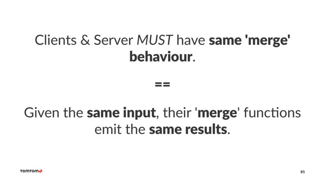 Clients & Server MUST have same 'merge'
behaviour.
==
Given the same input, their 'merge' func/ons
emit the same results.
85
