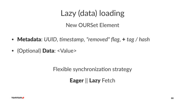 Lazy (data) loading
New OURSet Element
• Metadata: UUID, $mestamp, "removed" ﬂag, + tag / hash
• (Op(onal) Data: 
Flexible synchroniza1on strategy
Eager || Lazy Fetch
88
