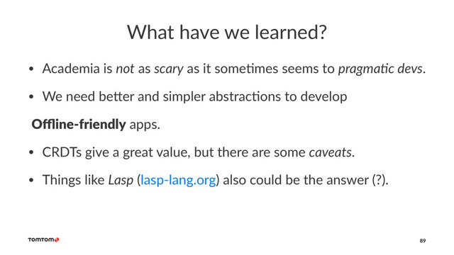 What have we learned?
• Academia is not as scary as it some-mes seems to pragma,c devs.
• We need be2er and simpler abstrac-ons to develop
Oﬄine-friendly apps.
• CRDTs give a great value, but there are some caveats.
• Things like Lasp (lasp-lang.org) also could be the answer (?).
89
