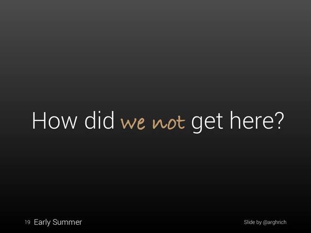 Slide by @arghrich
19
How did we not get here?
Early Summer
