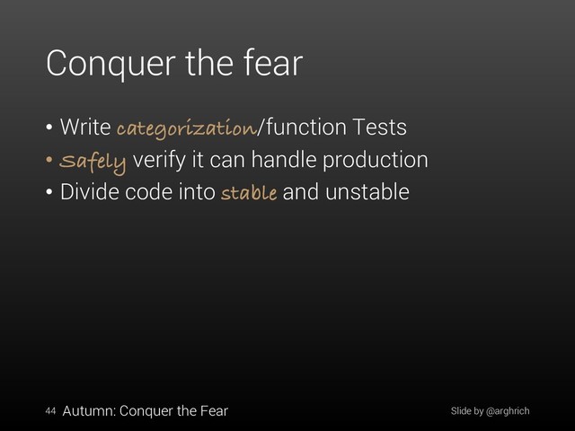 Conquer the fear
• Write categorization/function Tests
• Safely verify it can handle production
• Divide code into stable and unstable
Slide by @arghrich
44 Autumn: Conquer the Fear
